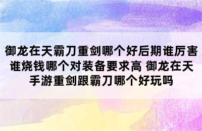 御龙在天霸刀重剑哪个好后期谁厉害谁烧钱哪个对装备要求高 御龙在天手游重剑跟霸刀哪个好玩吗